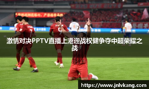激情对决PPTV直播上港迎战权健争夺中超荣耀之战