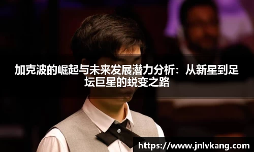 加克波的崛起与未来发展潜力分析：从新星到足坛巨星的蜕变之路