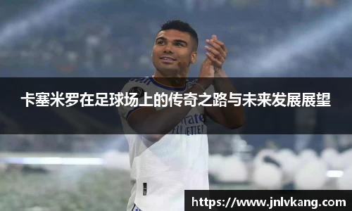 卡塞米罗在足球场上的传奇之路与未来发展展望