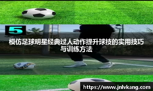 模仿足球明星经典过人动作提升球技的实用技巧与训练方法
