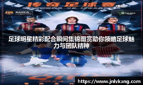 足球明星精彩配合瞬间集锦图赏助你领略足球魅力与团队精神