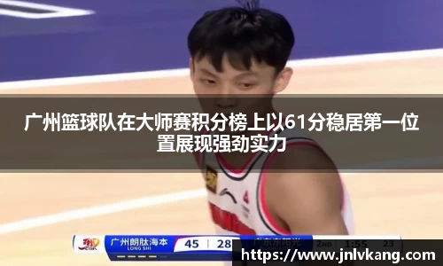 广州篮球队在大师赛积分榜上以61分稳居第一位置展现强劲实力