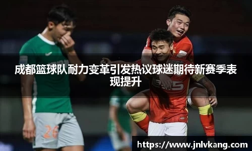 成都篮球队耐力变革引发热议球迷期待新赛季表现提升