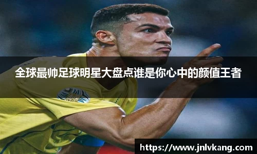 全球最帅足球明星大盘点谁是你心中的颜值王者