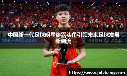 中国新一代足球明星崭露头角引领未来足球发展新潮流