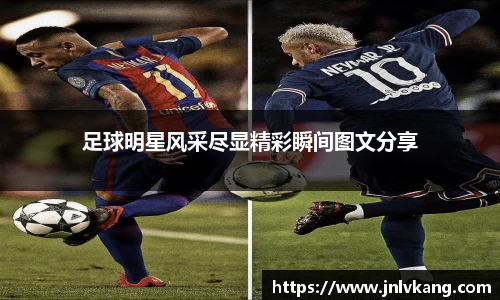 足球明星风采尽显精彩瞬间图文分享