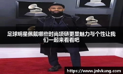 足球明星佩戴哪些时尚项链更显魅力与个性让我们一起来看看吧