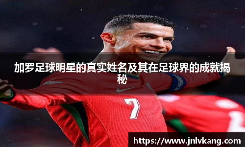 加罗足球明星的真实姓名及其在足球界的成就揭秘