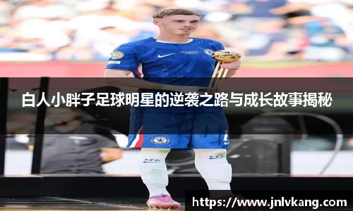 白人小胖子足球明星的逆袭之路与成长故事揭秘