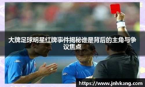大牌足球明星红牌事件揭秘谁是背后的主角与争议焦点