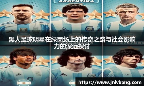 黑人足球明星在绿茵场上的传奇之路与社会影响力的深远探讨