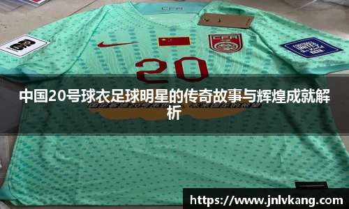 中国20号球衣足球明星的传奇故事与辉煌成就解析